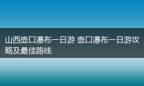 山西壶口瀑布一日游 壶口瀑布一日游攻略及最佳路线