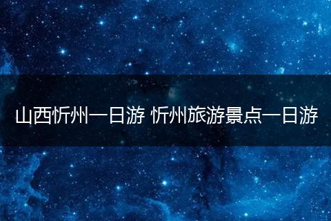 山西忻州一日游 忻州旅游景点一日游