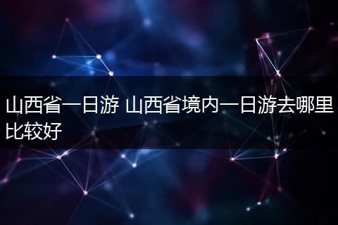山西省一日游 山西省境内一日游去哪里比较好