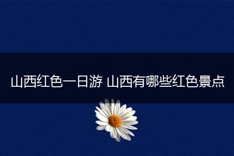 山西红色一日游 山西有哪些红色景点