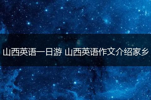 山西英语一日游 山西英语作文介绍家乡