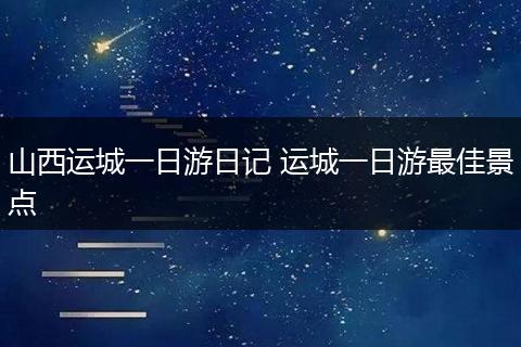 山西运城一日游日记 运城一日游最佳景点