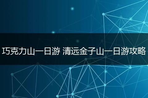 巧克力山一日游 清远金子山一日游攻略