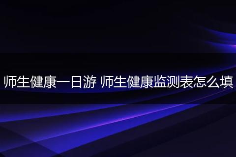 师生健康一日游 师生健康监测表怎么填