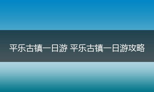 平乐古镇一日游 平乐古镇一日游攻略