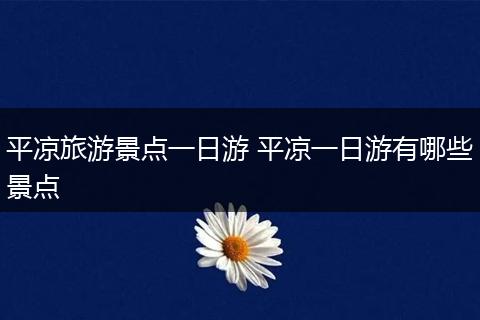 平凉旅游景点一日游 平凉一日游有哪些景点