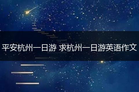 平安杭州一日游 求杭州一日游英语作文