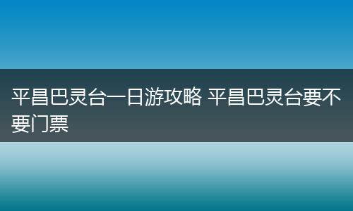 平昌巴灵台一日游攻略 平昌巴灵台要不要门票