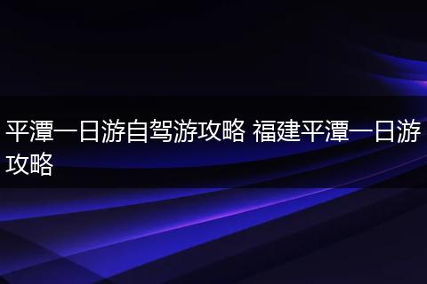 平潭一日游自驾游攻略 福建平潭一日游攻略