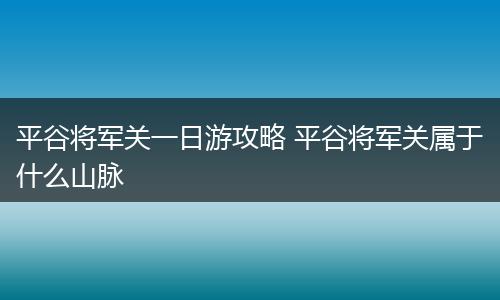 平谷将军关一日游攻略 平谷将军关属于什么山脉