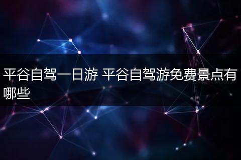 平谷自驾一日游 平谷自驾游免费景点有哪些