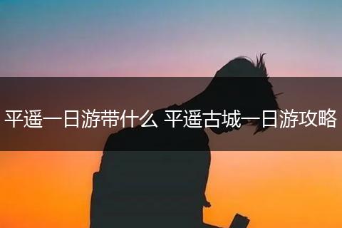 平遥一日游带什么 平遥古城一日游攻略