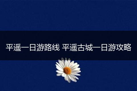 平遥一日游路线 平遥古城一日游攻略