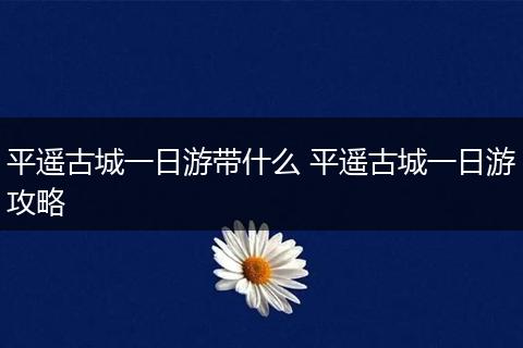 平遥古城一日游带什么 平遥古城一日游攻略