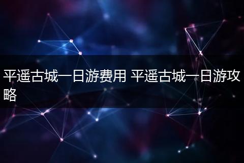 平遥古城一日游费用 平遥古城一日游攻略