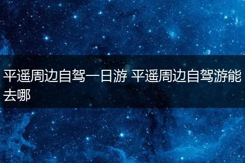 平遥周边自驾一日游 平遥周边自驾游能去哪