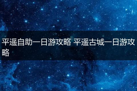 平遥自助一日游攻略 平遥古城一日游攻略