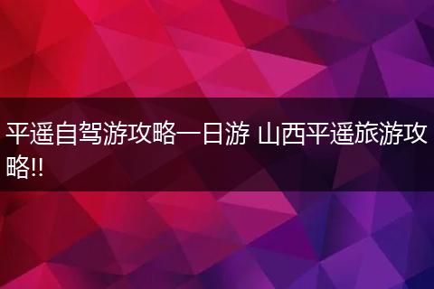 平遥自驾游攻略一日游 山西平遥旅游攻略!!