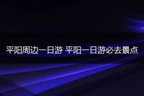 平阳周边一日游 平阳一日游必去景点