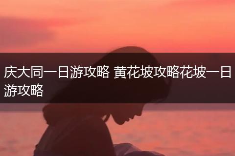 庆大同一日游攻略 黄花坡攻略花坡一日游攻略