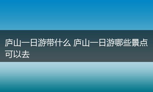 庐山一日游带什么 庐山一日游哪些景点可以去