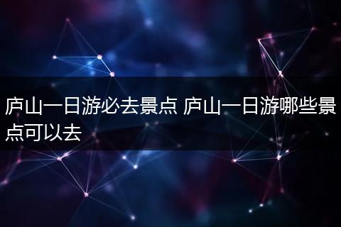 庐山一日游必去景点 庐山一日游哪些景点可以去