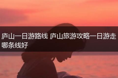 庐山一日游路线 庐山旅游攻略一日游走哪条线好