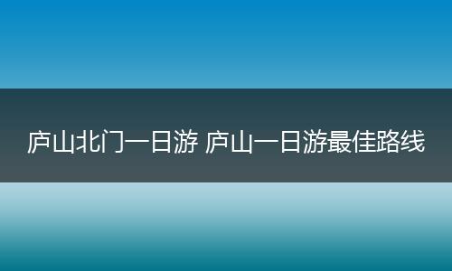 庐山北门一日游 庐山一日游最佳路线