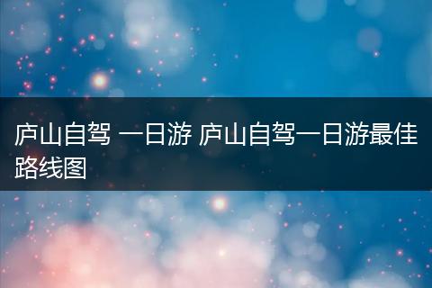 庐山自驾 一日游 庐山自驾一日游最佳路线图
