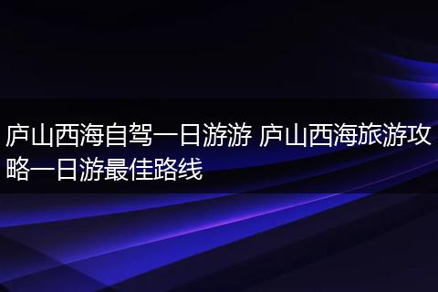 庐山西海自驾一日游游 庐山西海旅游攻略一日游最佳路线