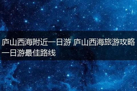 庐山西海附近一日游 庐山西海旅游攻略一日游最佳路线