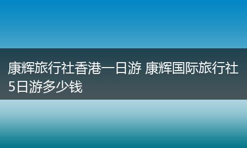 康辉旅行社香港一日游 康辉国际旅行社5日游多少钱