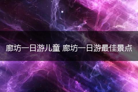 廊坊一日游儿童 廊坊一日游最佳景点