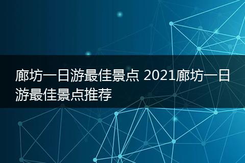 廊坊一日游最佳景点 2021廊坊一日游最佳景点推荐