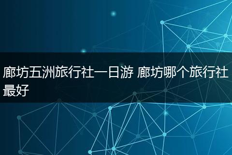 廊坊五洲旅行社一日游 廊坊哪个旅行社最好