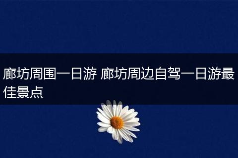 廊坊周围一日游 廊坊周边自驾一日游最佳景点