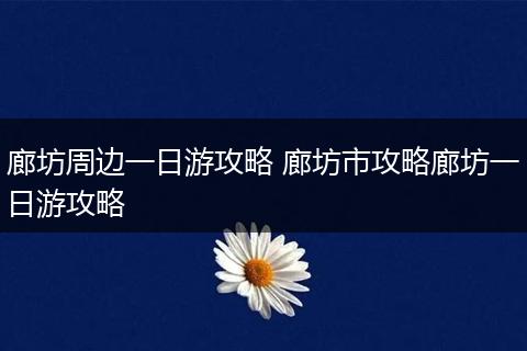 廊坊周边一日游攻略 廊坊市攻略廊坊一日游攻略