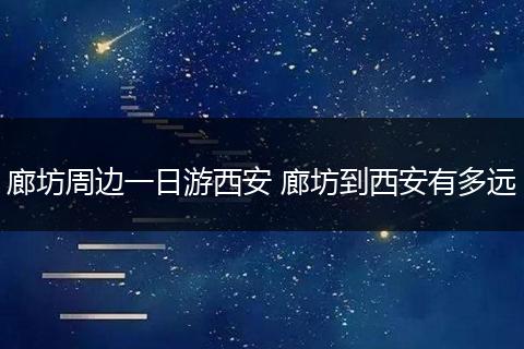 廊坊周边一日游西安 廊坊到西安有多远