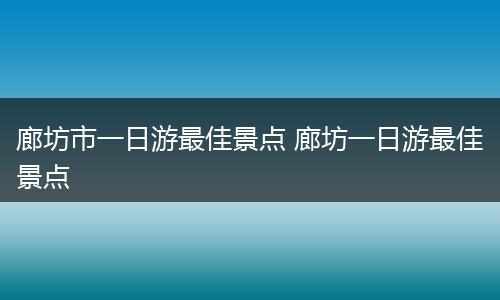 廊坊市一日游最佳景点 廊坊一日游最佳景点