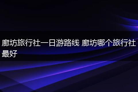廊坊旅行社一日游路线 廊坊哪个旅行社最好