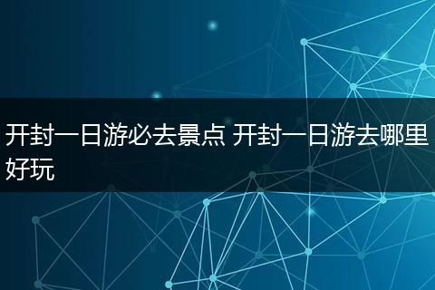 开封一日游必去景点 开封一日游去哪里好玩