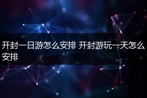 开封一日游怎么安排 开封游玩一天怎么安排