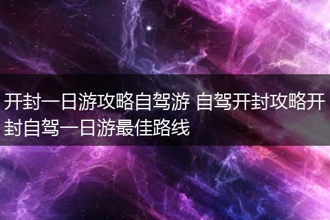 开封一日游攻略自驾游 自驾开封攻略开封自驾一日游最佳路线