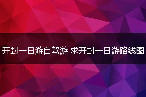 开封一日游自驾游 求开封一日游路线图