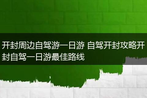 开封周边自驾游一日游 自驾开封攻略开封自驾一日游最佳路线