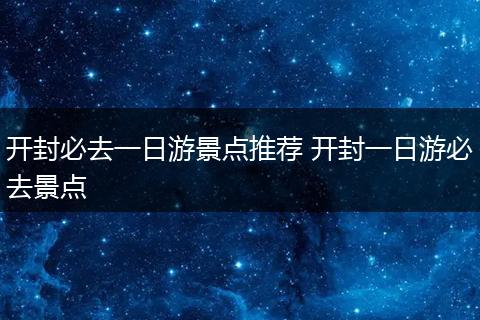 开封必去一日游景点推荐 开封一日游必去景点