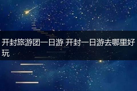 开封旅游团一日游 开封一日游去哪里好玩