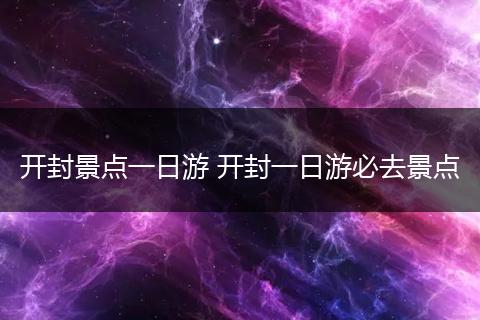 开封景点一日游 开封一日游必去景点