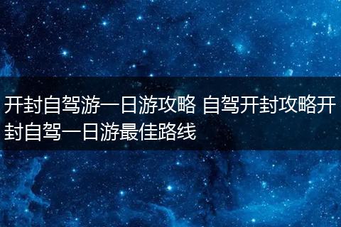 开封自驾游一日游攻略 自驾开封攻略开封自驾一日游最佳路线