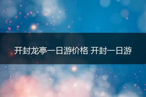 开封龙亭一日游价格 开封一日游